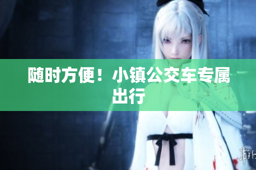 随时方便！小镇公交车专属出行