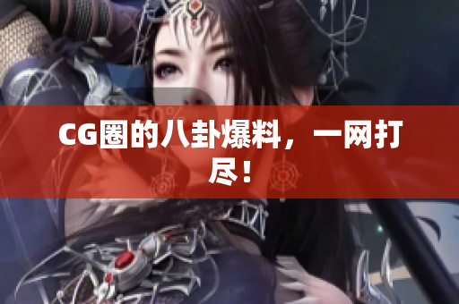 CG圈的八卦爆料，一网打尽！