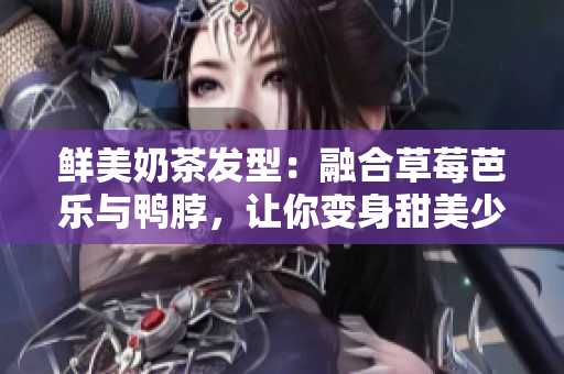 鲜美奶茶发型：融合草莓芭乐与鸭脖，让你变身甜美少女！