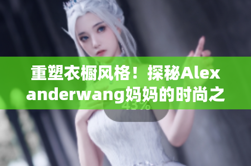 重塑衣橱风格！探秘Alexanderwang妈妈的时尚之道