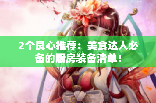 2个良心推荐：美食达人必备的厨房装备清单！