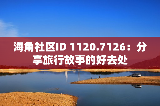 海角社区ID 1120.7126：分享旅行故事的好去处