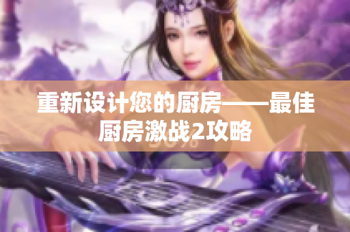 重新设计您的厨房——最佳厨房激战2攻略