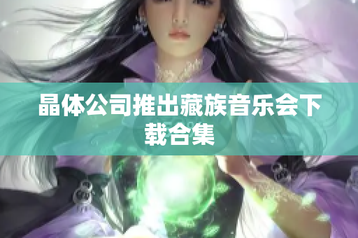 晶体公司推出藏族音乐会下载合集