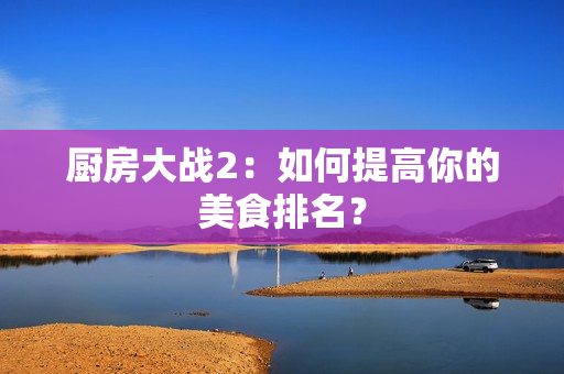 厨房大战2：如何提高你的美食排名？