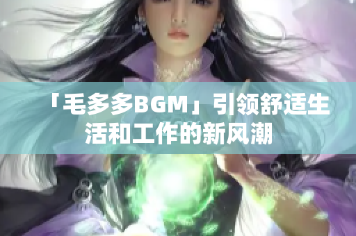 「毛多多BGM」引领舒适生活和工作的新风潮