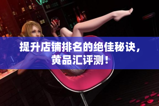 提升店铺排名的绝佳秘诀，黄品汇评测！