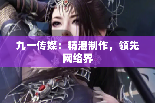 九一传媒：精湛制作，领先网络界