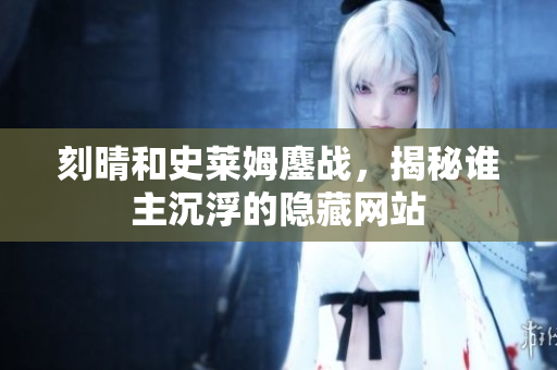 刻晴和史莱姆鏖战，揭秘谁主沉浮的隐藏网站