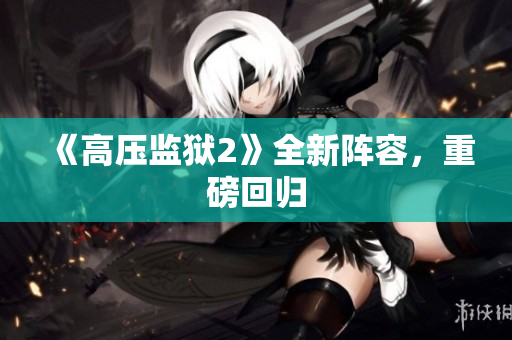 《高压监狱2》全新阵容，重磅回归