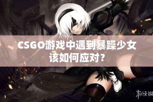 CSGO游戏中遇到暴躁少女该如何应对？