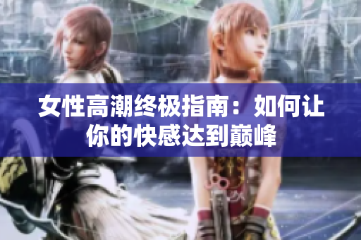 女性高潮终极指南：如何让你的快感达到巅峰