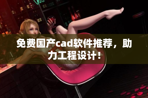 免费国产cad软件推荐，助力工程设计！