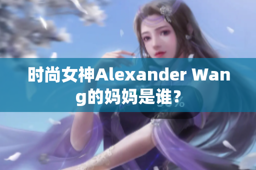 时尚女神Alexander Wang的妈妈是谁？