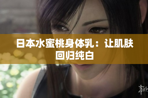 日本水蜜桃身体乳：让肌肤回归纯白