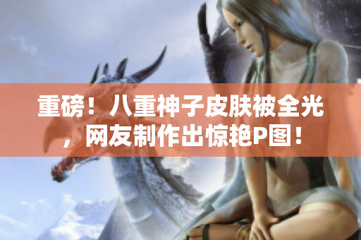 重磅！八重神子皮肤被全光，网友制作出惊艳P图！