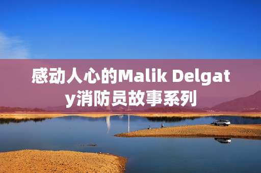 感动人心的Malik Delgaty消防员故事系列