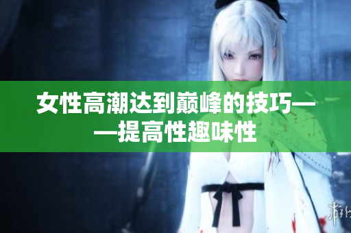 女性高潮达到巅峰的技巧——提高性趣味性