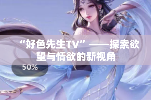 “好色先生TV”——探索欲望与情欲的新视角