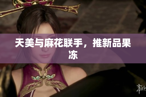 天美与麻花联手，推新品果冻