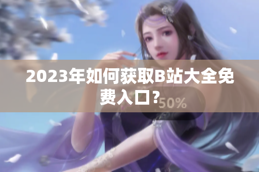 2023年如何获取B站大全免费入口？