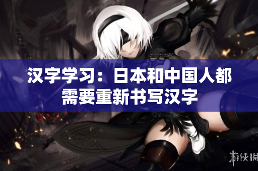汉字学习：日本和中国人都需要重新书写汉字
