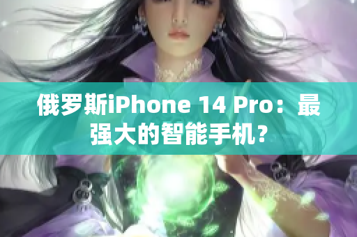俄罗斯iPhone 14 Pro：最强大的智能手机？