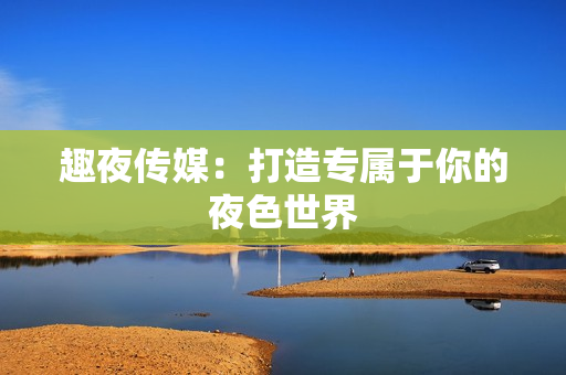 趣夜传媒：打造专属于你的夜色世界