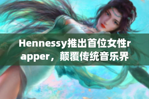 Hennessy推出首位女性rapper，颠覆传统音乐界