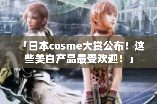 「日本cosme大赏公布！这些美白产品最受欢迎！」