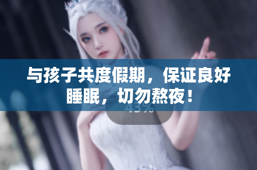 与孩子共度假期，保证良好睡眠，切勿熬夜！