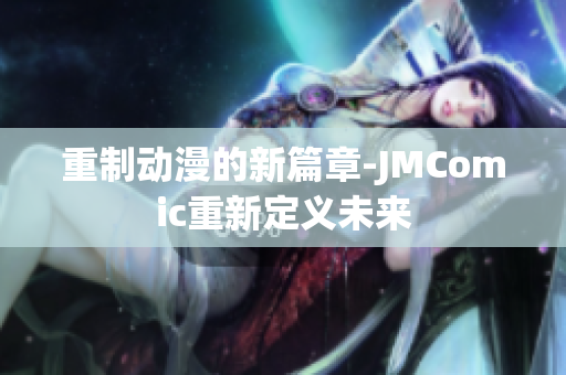重制动漫的新篇章-JMComic重新定义未来
