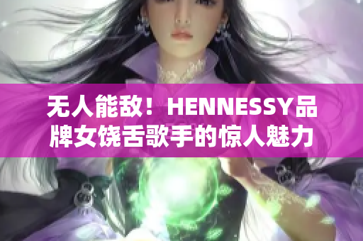 无人能敌！HENNESSY品牌女饶舌歌手的惊人魅力