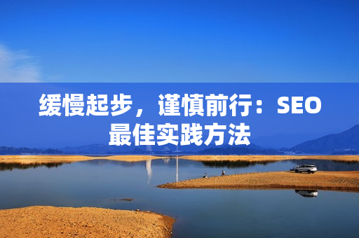 缓慢起步，谨慎前行：SEO最佳实践方法