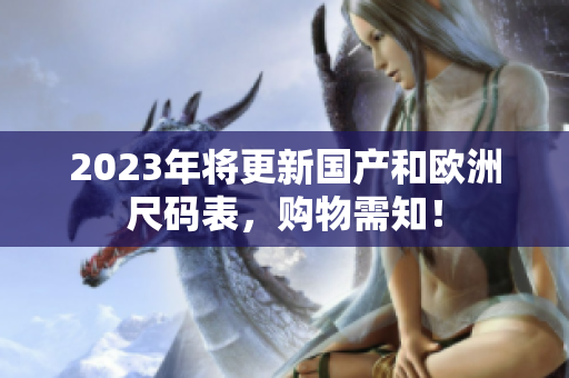 2023年将更新国产和欧洲尺码表，购物需知！