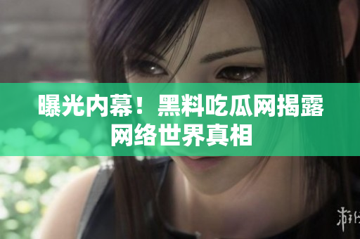 曝光内幕！黑料吃瓜网揭露网络世界真相