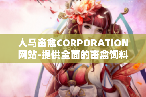 人马畜禽CORPORATION网站-提供全面的畜禽饲料解决方案