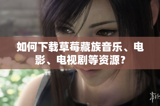 如何下载草莓藏族音乐、电影、电视剧等资源？
