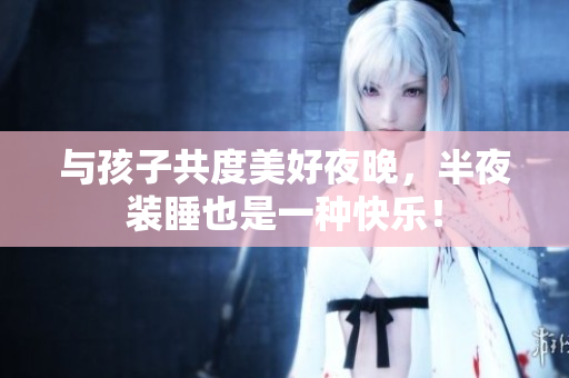 与孩子共度美好夜晚，半夜装睡也是一种快乐！