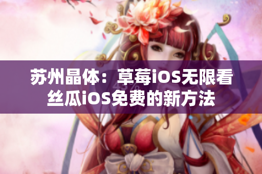 苏州晶体：草莓iOS无限看丝瓜iOS免费的新方法