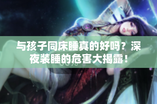 与孩子同床睡真的好吗？深夜装睡的危害大揭露！