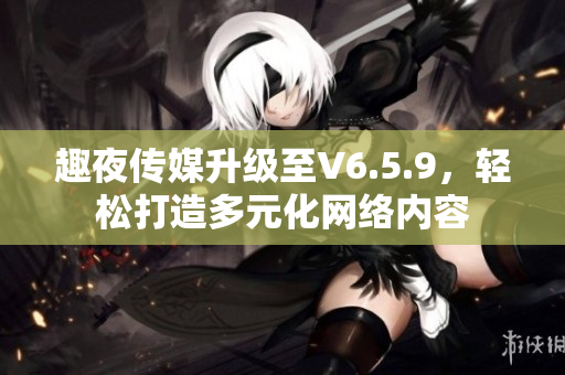 趣夜传媒升级至V6.5.9，轻松打造多元化网络内容