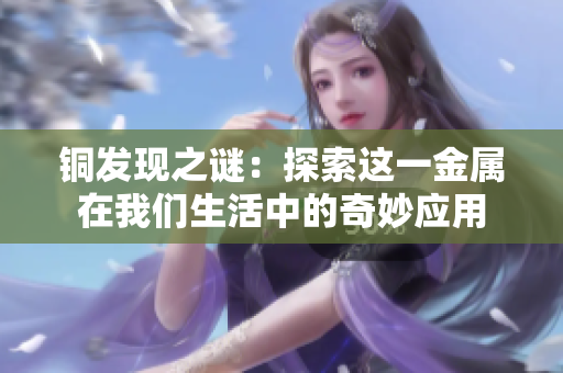 铜发现之谜：探索这一金属在我们生活中的奇妙应用