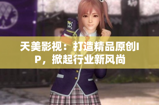 天美影视：打造精品原创IP，掀起行业新风尚