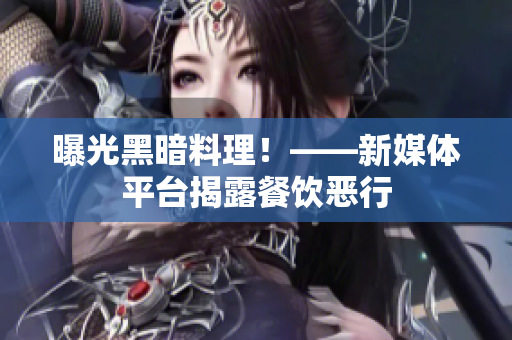 曝光黑暗料理！——新媒体平台揭露餐饮恶行
