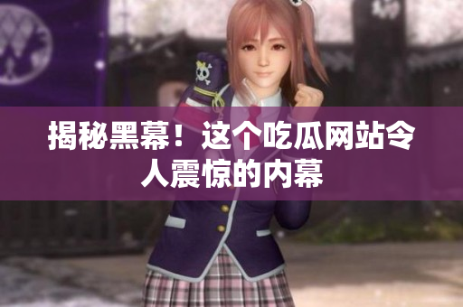 揭秘黑幕！这个吃瓜网站令人震惊的内幕