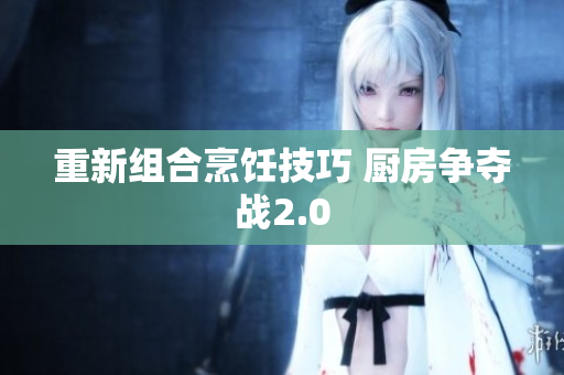 重新组合烹饪技巧 厨房争夺战2.0