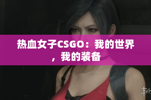 热血女子CSGO：我的世界，我的装备
