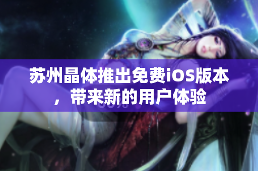 苏州晶体推出免费iOS版本，带来新的用户体验
