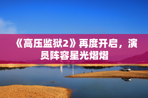 《高压监狱2》再度开启，演员阵容星光熠熠